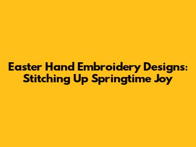 Easter Hand Embroidery Designs: Stitching Up Springtime Joy