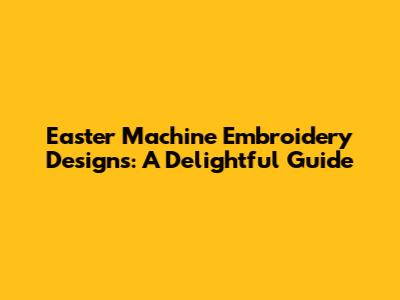 Easter Machine Embroidery Designs: A Delightful Guide