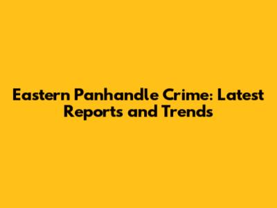 Eastern Panhandle Crime: Latest Reports and Trends