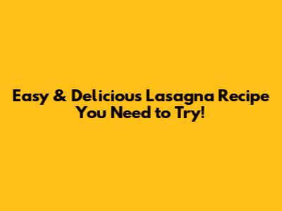 Easy & Delicious Lasagna Recipe You Need to Try!