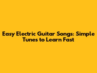 Easy Electric Guitar Songs: Simple Tunes to Learn Fast