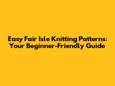 Easy Fair Isle Knitting Patterns: Your Beginner-Friendly Guide