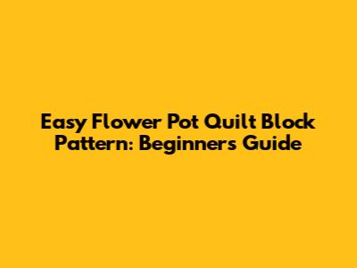 Easy Flower Pot Quilt Block Pattern: Beginner's Guide