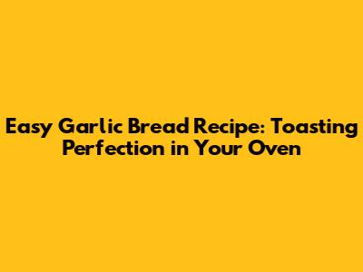Easy Garlic Bread Recipe: Toasting Perfection in Your Oven