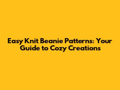 Easy Knit Beanie Patterns: Your Guide to Cozy Creations
