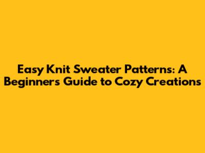 Easy Knit Sweater Patterns: A Beginner's Guide to Cozy Creations
