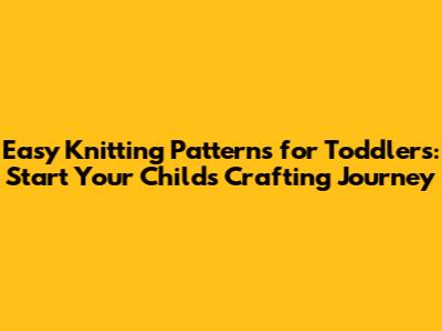 Easy Knitting Patterns for Toddlers: Start Your Child's Crafting Journey