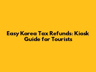 Easy Korea Tax Refunds: Kiosk Guide for Tourists