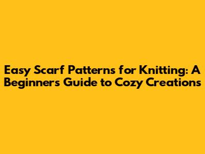 Easy Scarf Patterns for Knitting: A Beginner's Guide to Cozy Creations
