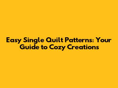 Easy Single Quilt Patterns: Your Guide to Cozy Creations