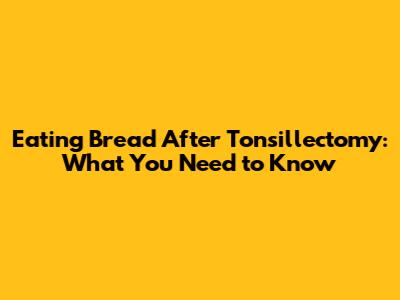 Eating Bread After Tonsillectomy: What You Need to Know