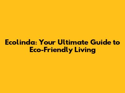 Ecolinda: Your Ultimate Guide to Eco-Friendly Living