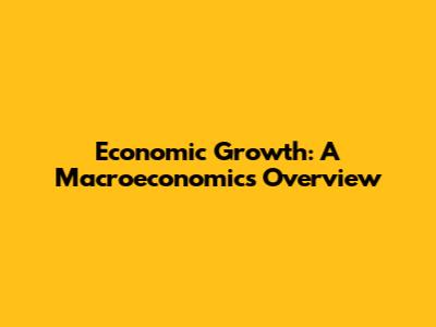 Economic Growth: A Macroeconomics Overview
