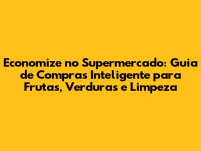 Economize no Supermercado: Guia de Compras Inteligente para Frutas, Verduras e Limpeza