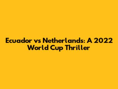 Ecuador vs Netherlands: A 2022 World Cup Thriller