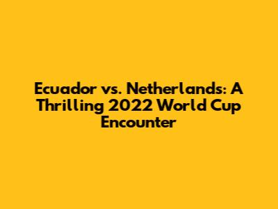 Ecuador vs. Netherlands: A Thrilling 2022 World Cup Encounter