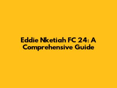 Eddie Nketiah FC 24: A Comprehensive Guide