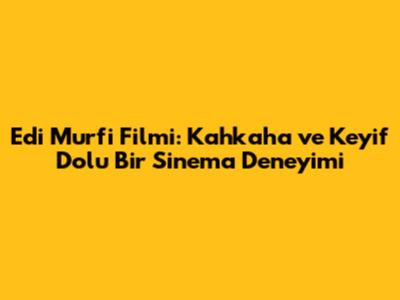 Edi Murfi Filmi: Kahkaha ve Keyif Dolu Bir Sinema Deneyimi