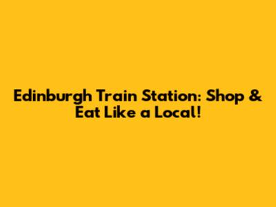 Edinburgh Train Station: Shop & Eat Like a Local!