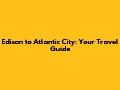 Edison to Atlantic City: Your Travel Guide