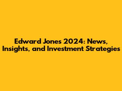 Edward Jones 2024: News, Insights, and Investment Strategies