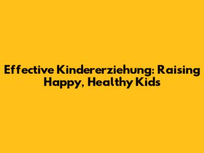 Effective Kindererziehung: Raising Happy, Healthy Kids