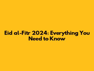 Eid al-Fitr 2024: Everything You Need to Know