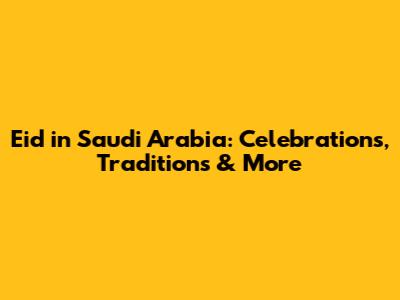 Eid in Saudi Arabia: Celebrations, Traditions & More