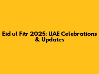 Eid ul Fitr 2025: UAE Celebrations & Updates
