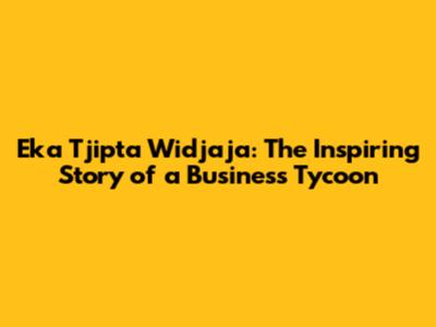 Eka Tjipta Widjaja: The Inspiring Story of a Business Tycoon