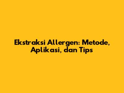 Ekstraksi Allergen: Metode, Aplikasi, dan Tips