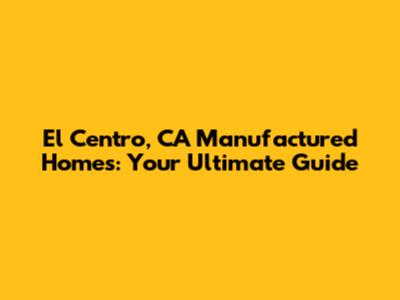 El Centro, CA Manufactured Homes: Your Ultimate Guide