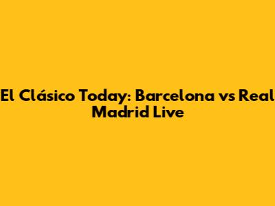 El Clásico Today: Barcelona vs Real Madrid Live