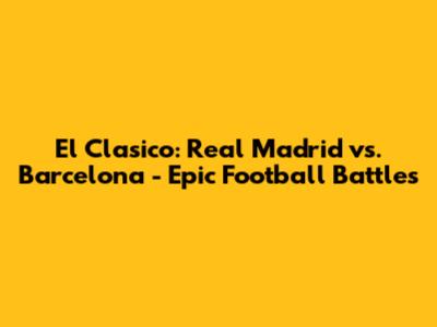El Clasico: Real Madrid vs. Barcelona - Epic Football Battles