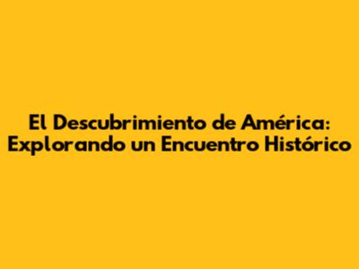 El Descubrimiento de América: Explorando un Encuentro Histórico
