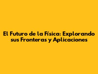 El Futuro de la Física: Explorando sus Fronteras y Aplicaciones