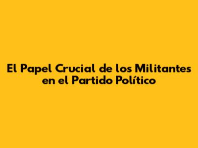 El Papel Crucial de los Militantes en el Partido Político