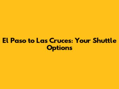 El Paso to Las Cruces: Your Shuttle Options