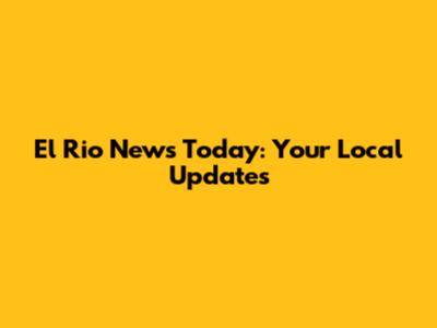 El Rio News Today: Your Local Updates
