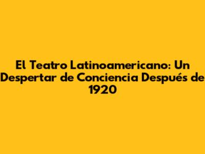 El Teatro Latinoamericano: Un Despertar de Conciencia Después de 1920