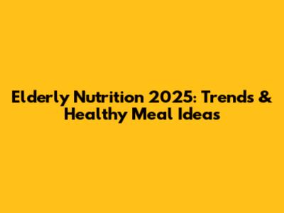 Elderly Nutrition 2025: Trends & Healthy Meal Ideas