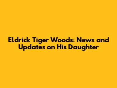 Eldrick 'Tiger' Woods: News and Updates on His Daughter