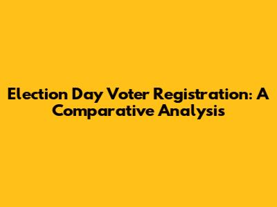 Election Day Voter Registration: A Comparative Analysis