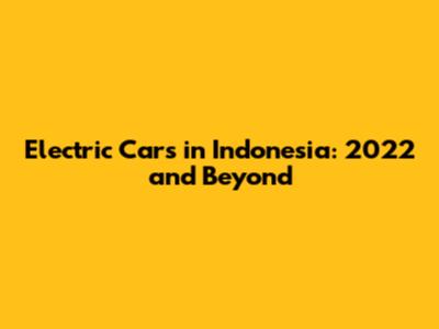 Electric Cars in Indonesia: 2022 and Beyond