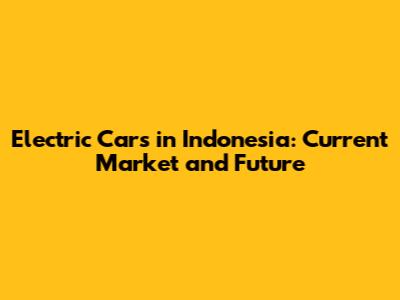 Electric Cars in Indonesia: Current Market and Future