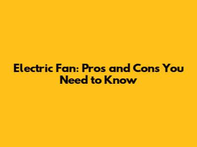 Electric Fan: Pros and Cons You Need to Know