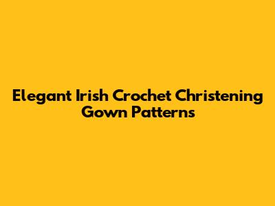 Elegant Irish Crochet Christening Gown Patterns