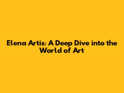 Elena Artis: A Deep Dive into the World of Art