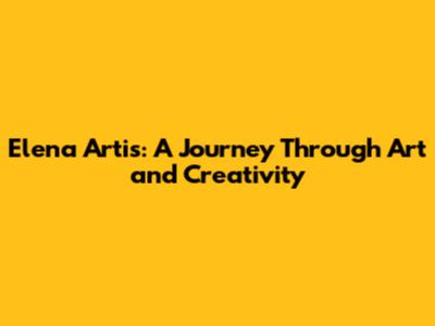 Elena Artis: A Journey Through Art and Creativity