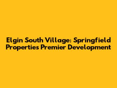 Elgin South Village: Springfield Properties' Premier Development